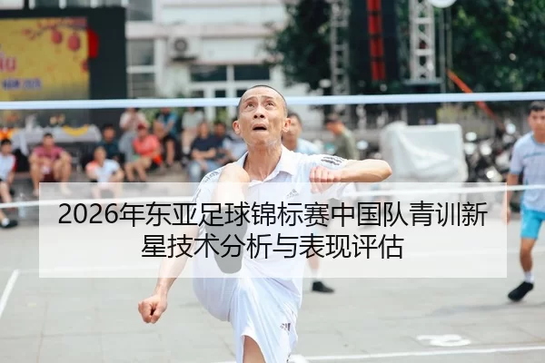 2026年东亚足球锦标赛中国队青训新星技术分析与表现评估