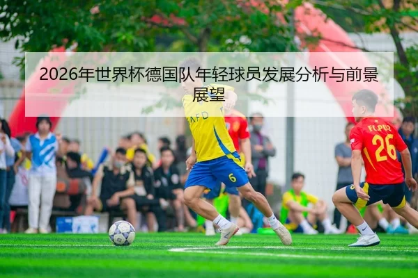 2026年世界杯德国队年轻球员发展分析与前景展望