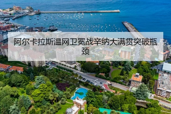 阿尔卡拉斯温网卫冕战辛纳大满贯突破瓶颈