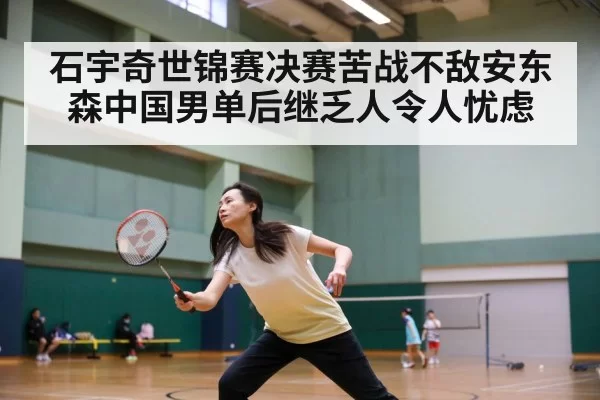 石宇奇世锦赛决赛苦战不敌安东森中国男单后继乏人令人忧虑