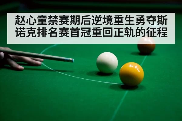 赵心童禁赛期后逆境重生勇夺斯诺克排名赛首冠重回正轨的征程