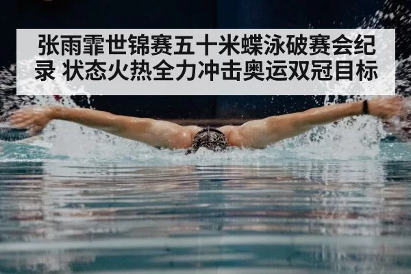 张雨霏世锦赛五十米蝶泳破赛会纪录 状态火热全力冲击奥运双冠目标