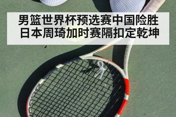 男篮世界杯预选赛中国险胜日本周琦加时赛隔扣定乾坤