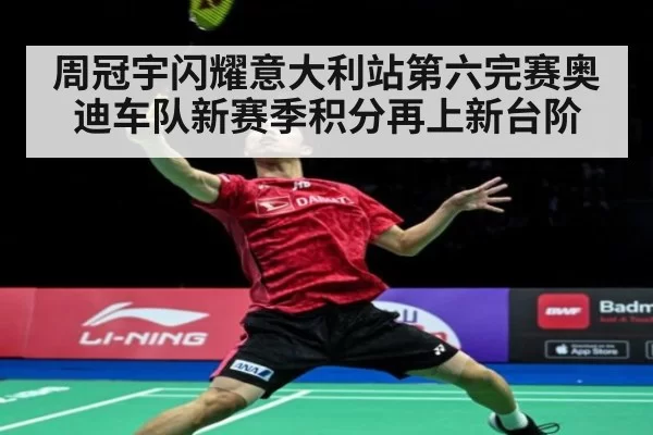 周冠宇闪耀意大利站第六完赛奥迪车队新赛季积分再上新台阶