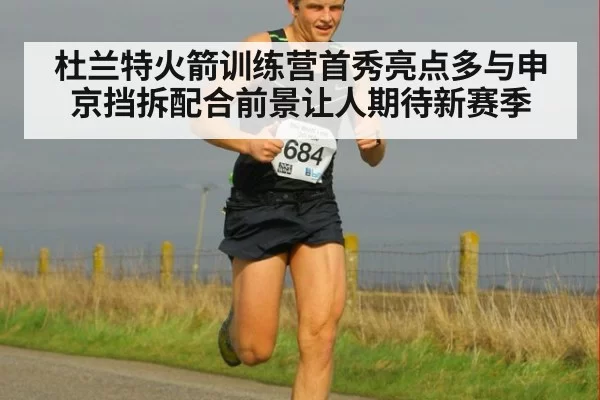 杜兰特火箭训练营首秀亮点多与申京挡拆配合前景让人期待新赛季