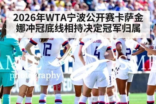2026年WTA宁波公开赛卡萨金娜冲冠底线相持决定冠军归属
